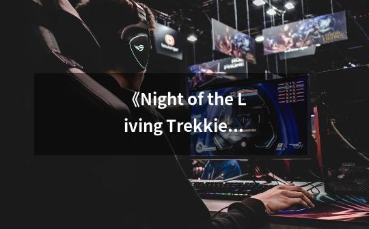 《Night of the Living Trekkies》txt在线阅读全文,求百度网盘云资源...-第1张-游戏信息-娜宝网