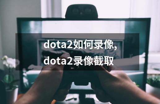 dota2如何录像,dota2录像截取-第1张-游戏信息-娜宝网