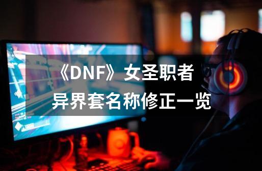 《DNF》女圣职者异界套名称修正一览-第1张-游戏信息-娜宝网