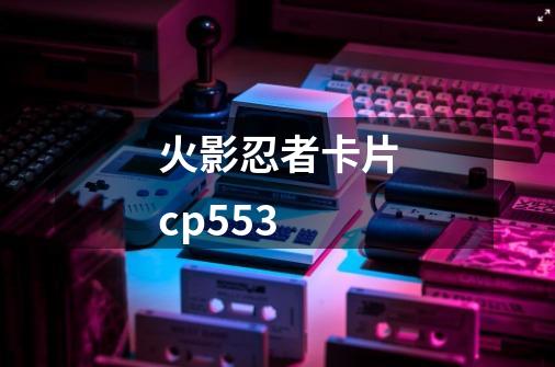 火影忍者卡片cp553-第1张-游戏信息-娜宝网