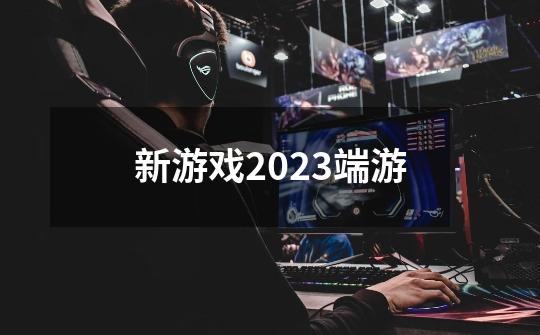 新游戏2023端游-第1张-游戏信息-娜宝网