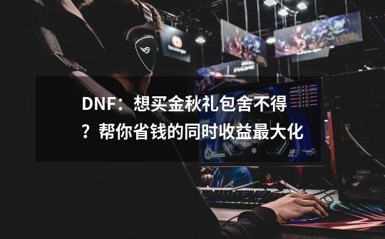 DNF：想买金秋礼包舍不得？帮你省钱的同时收益最大化-第1张-游戏信息-娜宝网