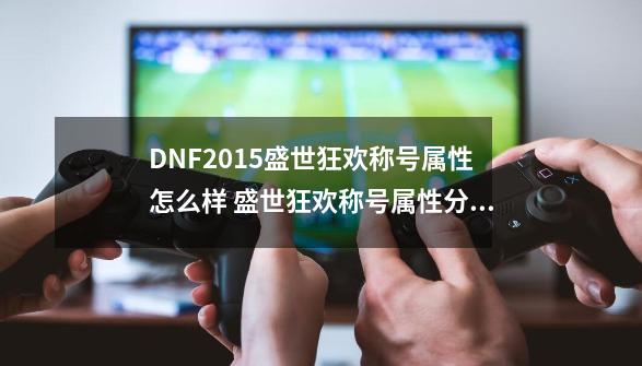 DNF2015盛世狂欢称号属性怎么样 盛世狂欢称号属性分析详解_dnf2014盛世狂欢称号-第1张-游戏信息-娜宝网