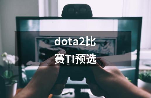 dota2比赛TI预选-第1张-游戏信息-娜宝网