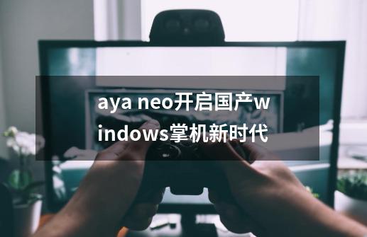 aya neo开启国产windows掌机新时代-第1张-游戏信息-娜宝网