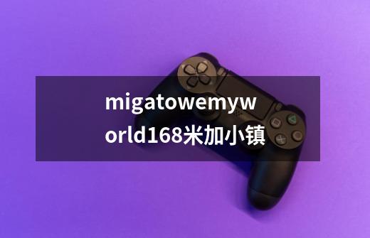 migatowemyworld168米加小镇-第1张-游戏信息-娜宝网