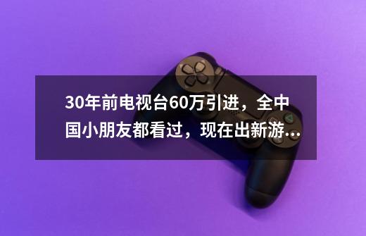 30年前电视台60万引进，全中国小朋友都看过，现在出新游戏了-第1张-游戏信息-娜宝网