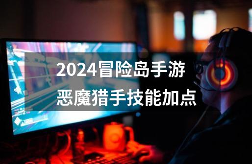 2024冒险岛手游恶魔猎手技能加点-第1张-游戏信息-娜宝网