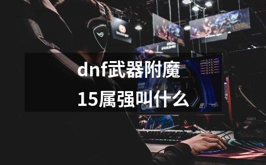 dnf武器附魔15属强叫什么-第1张-游戏信息-娜宝网