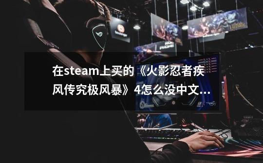 在steam上买的《火影忍者疾风传究极风暴》4怎么没中文版？-第1张-游戏信息-娜宝网