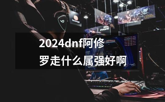 2024dnf阿修罗走什么属强好啊-第1张-游戏信息-娜宝网