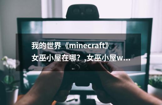 我的世界《minecraft》女巫小屋在哪？,女巫小屋wiki-第1张-游戏信息-娜宝网