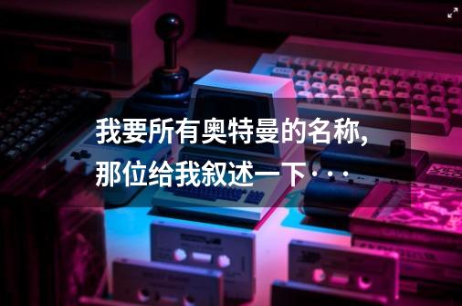 我要所有奥特曼的名称,那位给我叙述一下···-第1张-游戏信息-娜宝网