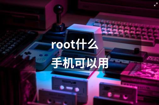 root什么手机可以用-第1张-游戏信息-娜宝网