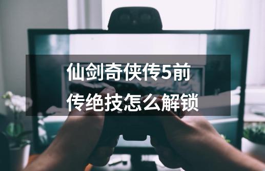 仙剑奇侠传5前传绝技怎么解锁-第1张-游戏信息-娜宝网