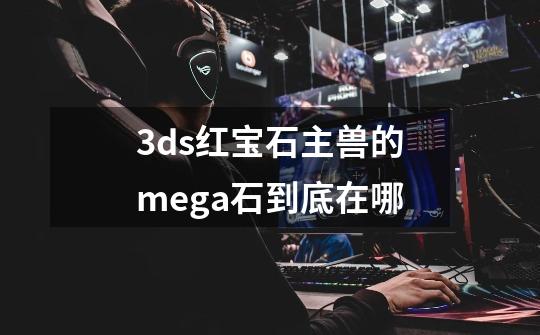 3ds红宝石主兽的mega石到底在哪-第1张-游戏信息-娜宝网