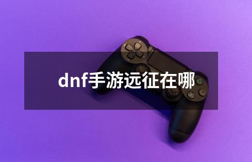 dnf手游远征在哪-第1张-游戏信息-娜宝网