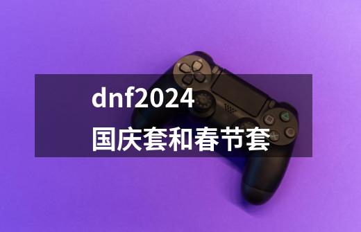 dnf2024国庆套和春节套-第1张-游戏信息-娜宝网