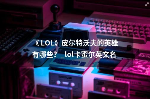 《 LOL》皮尔特沃夫的英雄有哪些？_lol卡蜜尔英文名-第1张-游戏信息-娜宝网