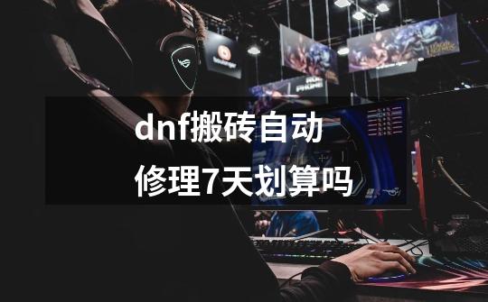 dnf搬砖自动修理7天划算吗-第1张-游戏信息-娜宝网