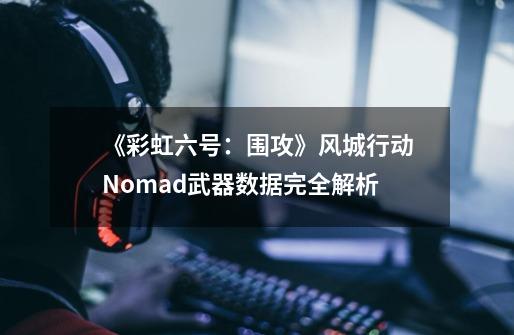 《彩虹六号：围攻》风城行动Nomad武器数据完全解析-第1张-游戏信息-娜宝网