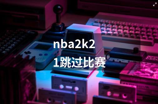 nba2k21跳过比赛-第1张-游戏信息-娜宝网