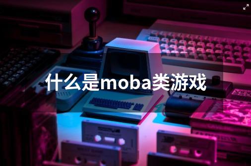 什么是moba类游戏-第1张-游戏信息-娜宝网