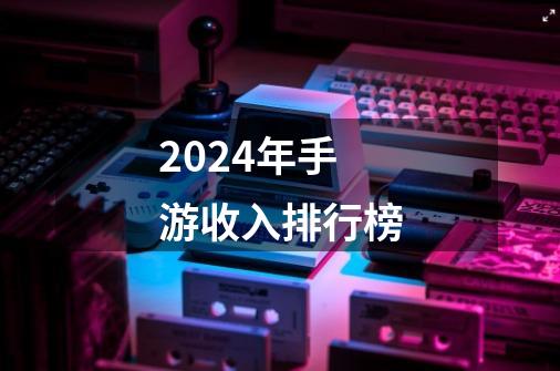 2024年手游收入排行榜-第1张-游戏信息-娜宝网