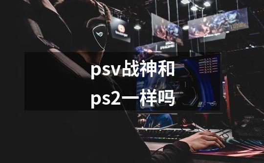 psv战神和ps2一样吗-第1张-游戏信息-娜宝网