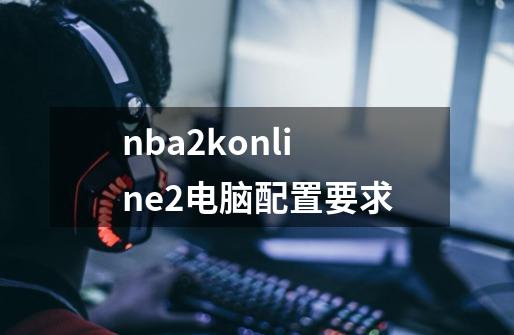 nba2konline2电脑配置要求-第1张-游戏信息-娜宝网