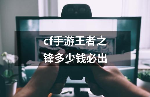 cf手游王者之锋多少钱必出-第1张-游戏信息-娜宝网