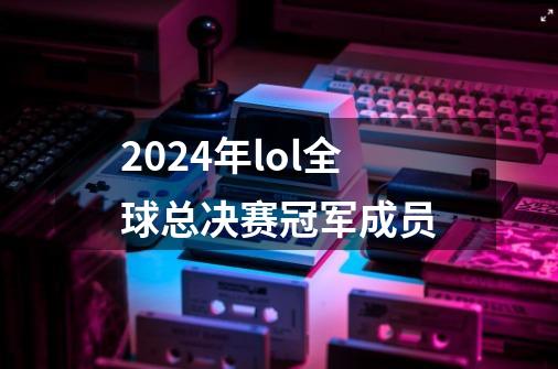 2024年lol全球总决赛冠军成员-第1张-游戏信息-娜宝网