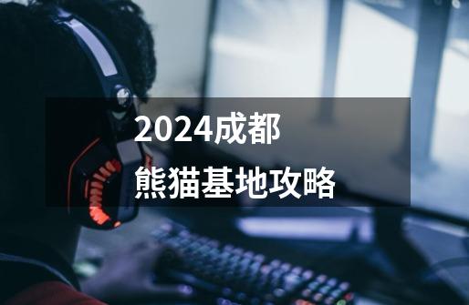 2024成都熊猫基地攻略-第1张-游戏信息-娜宝网