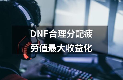 DNF合理分配疲劳值最大收益化-第1张-游戏信息-娜宝网