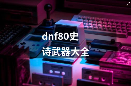 dnf80史诗武器大全-第1张-游戏信息-娜宝网