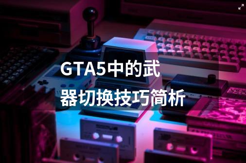 GTA5中的武器切换技巧简析-第1张-游戏信息-娜宝网