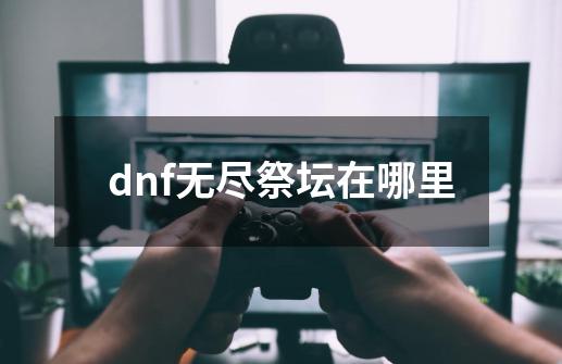 dnf无尽祭坛在哪里-第1张-游戏信息-娜宝网