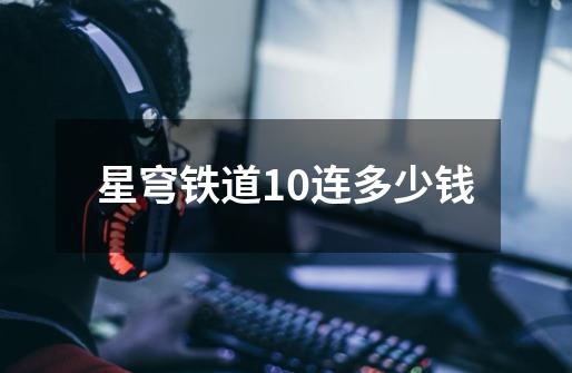 星穹铁道10连多少钱-第1张-游戏信息-娜宝网