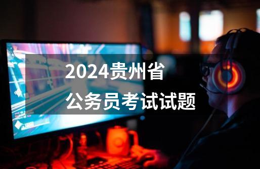 2024贵州省公务员考试试题-第1张-游戏信息-娜宝网