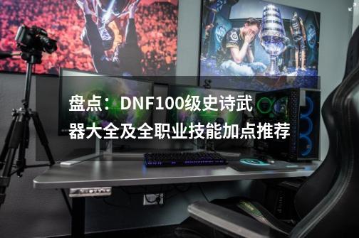 盘点：DNF100级史诗武器大全及全职业技能加点推荐-第1张-游戏信息-娜宝网
