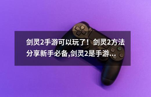 剑灵2手游可以玩了！剑灵2方法分享新手必备,剑灵2是手游还是端游-第1张-游戏信息-娜宝网