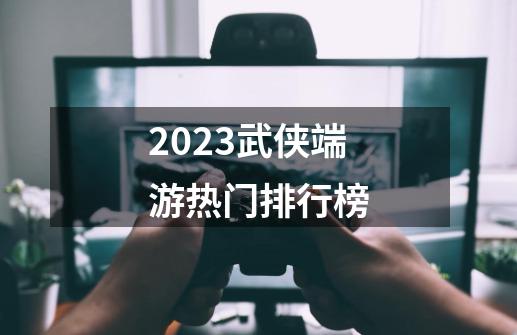 2023武侠端游热门排行榜-第1张-游戏信息-娜宝网