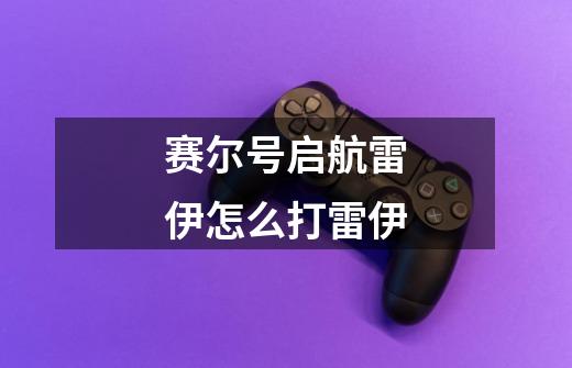 赛尔号启航雷伊怎么打雷伊-第1张-游戏信息-娜宝网