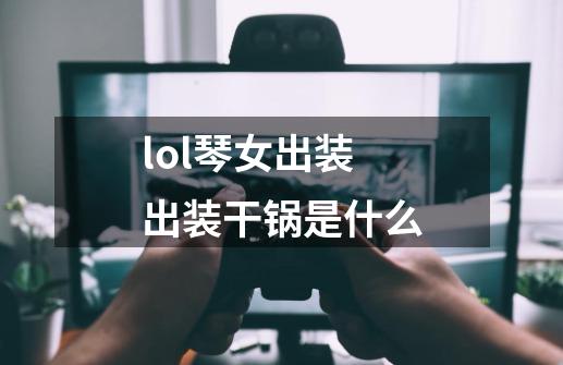 lol琴女出装出装干锅是什么-第1张-游戏信息-娜宝网