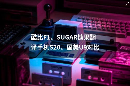 酷比F1、SUGAR糖果翻译手机S20、国美U9对比-第1张-游戏信息-娜宝网