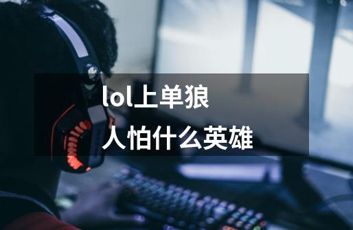 lol上单狼人怕什么英雄-第1张-游戏信息-娜宝网