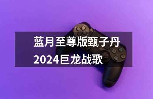 蓝月至尊版甄子丹2024巨龙战歌-第1张-游戏信息-娜宝网