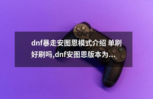 dnf暴走安图恩模式介绍 单刷好刷吗,dnf安图恩版本为什么好玩-第1张-游戏信息-娜宝网