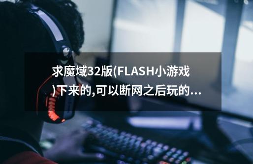 求魔域3.2版(FLASH小游戏)下来的,可以断网之后玩的版本,有的发我...-第1张-游戏信息-娜宝网