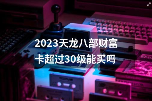 2023天龙八部财富卡超过30级能买吗-第1张-游戏信息-娜宝网